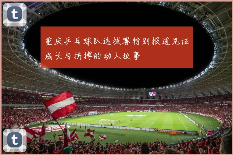 重庆乒乓球队选拔赛特别报道见证成长与拼搏的动人故事