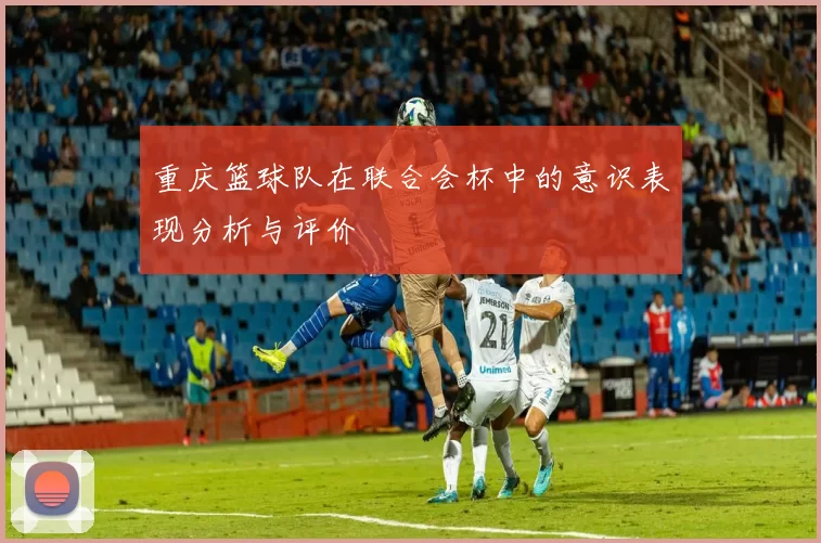 重庆篮球队在联合会杯中的意识表现分析与评价