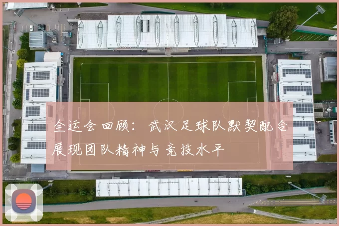 全运会回顾：武汉足球队默契配合展现团队精神与竞技水平