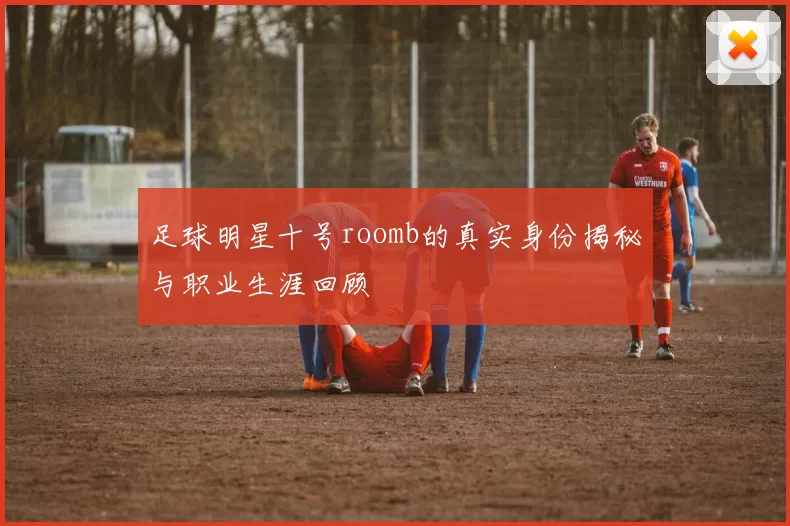 足球明星十号roomb的真实身份揭秘与职业生涯回顾
