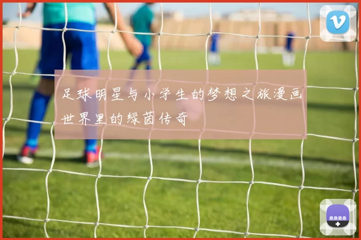 足球明星与小学生的梦想之旅漫画世界里的绿茵传奇