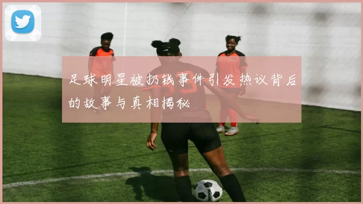 足球明星被扔钱事件引发热议背后的故事与真相揭秘