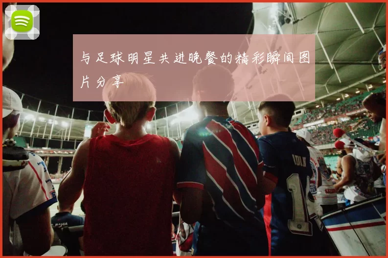 与足球明星共进晚餐的精彩瞬间图片分享