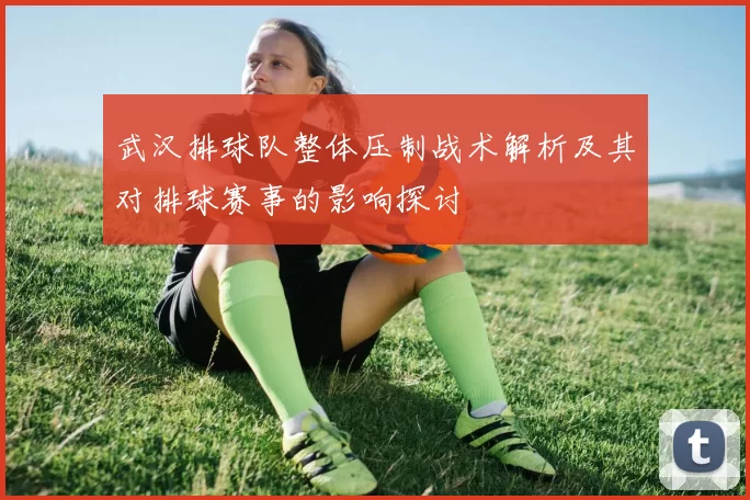武汉排球队整体压制战术解析及其对排球赛事的影响探讨