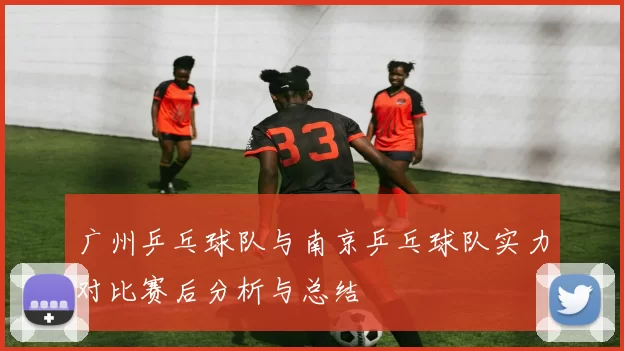 广州乒乓球队与南京乒乓球队实力对比赛后分析与总结