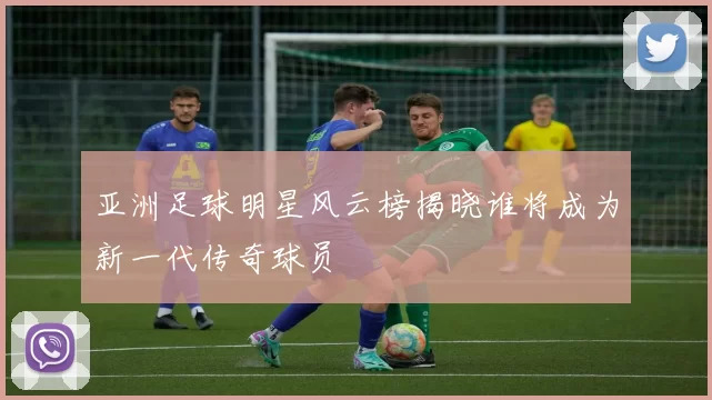 亚洲足球明星风云榜揭晓谁将成为新一代传奇球员