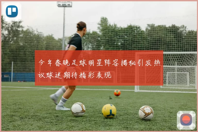 今年春晚足球明星阵容揭秘引发热议球迷期待精彩表现