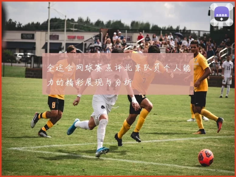 全运会网球赛点评北京队员个人能力的精彩展现与分析