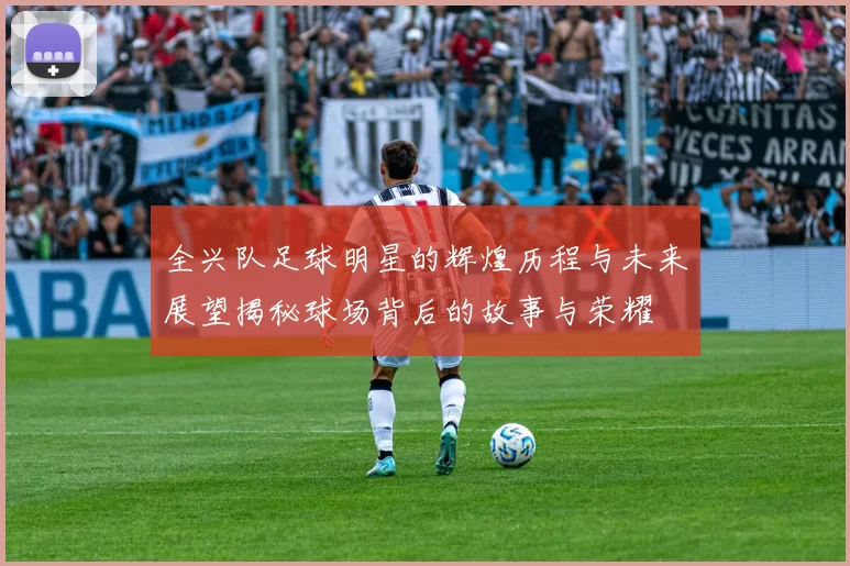 全兴队足球明星的辉煌历程与未来展望揭秘球场背后的故事与荣耀