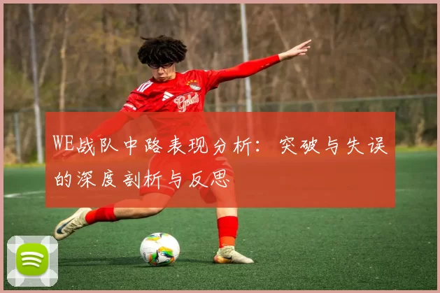WE战队中路表现分析：突破与失误的深度剖析与反思