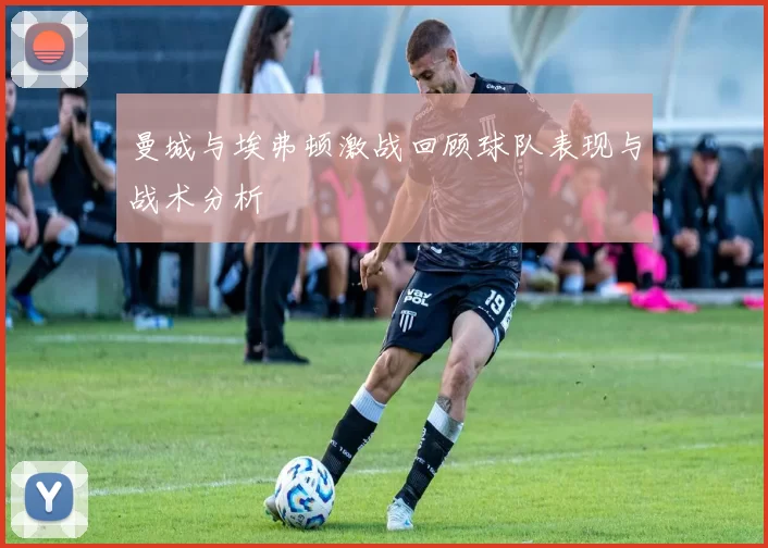 曼城与埃弗顿激战回顾球队表现与战术分析
