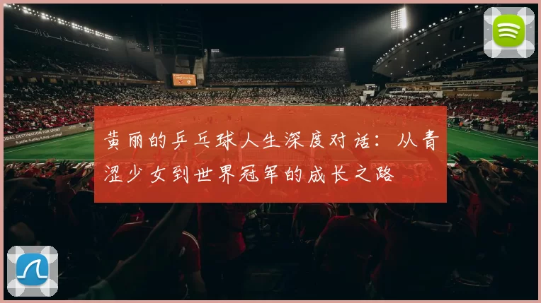 黄丽的乒乓球人生深度对话：从青涩少女到世界冠军的成长之路