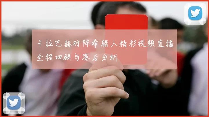 卡拉巴赫对阵希腊人精彩视频直播全程回顾与赛后分析