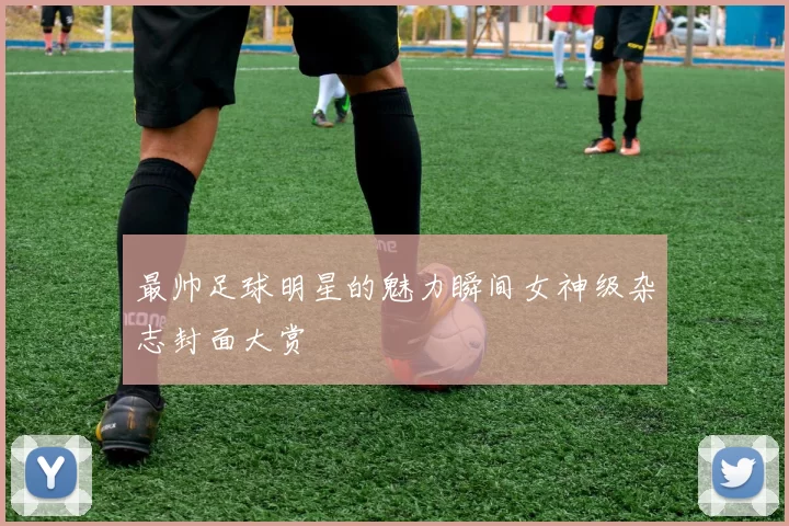 最帅足球明星的魅力瞬间女神级杂志封面大赏