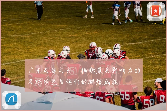 广东足球之光：揭晓最具影响力的足球明星与他们的辉煌成就