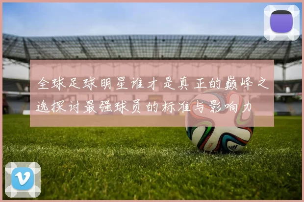 全球足球明星谁才是真正的巅峰之选探讨最强球员的标准与影响力
