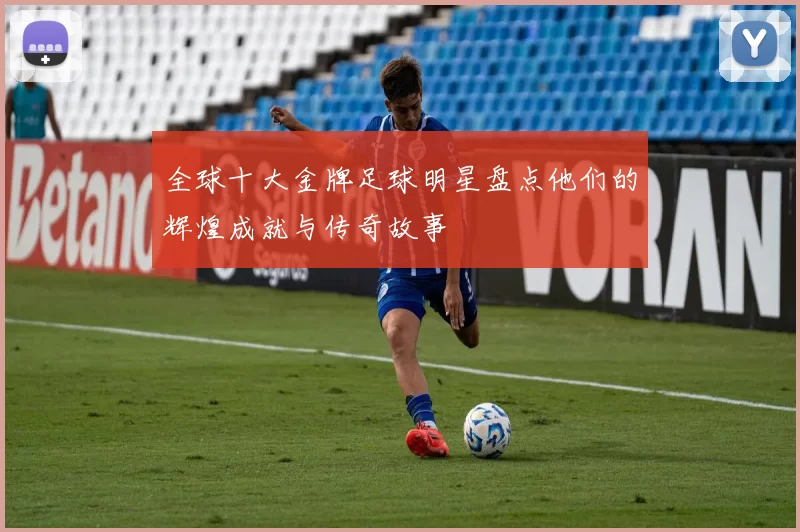 全球十大金牌足球明星盘点他们的辉煌成就与传奇故事