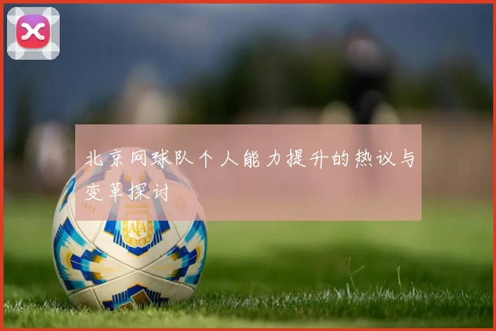 北京网球队个人能力提升的热议与变革探讨