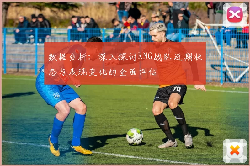 数据分析：深入探讨RNG战队近期状态与表现变化的全面评估
