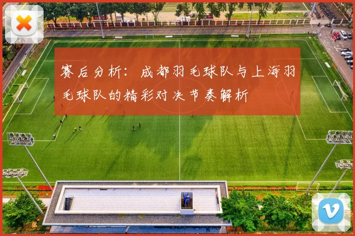 赛后分析：成都羽毛球队与上海羽毛球队的精彩对决节奏解析