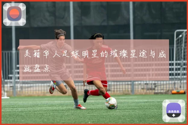 美籍华人足球明星的璀璨星途与成就盘点