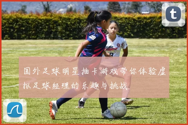 国外足球明星抽卡游戏带你体验虚拟足球经理的乐趣与挑战