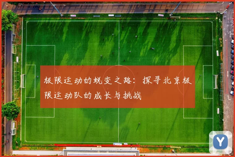 极限运动的蜕变之路：探寻北京极限运动队的成长与挑战