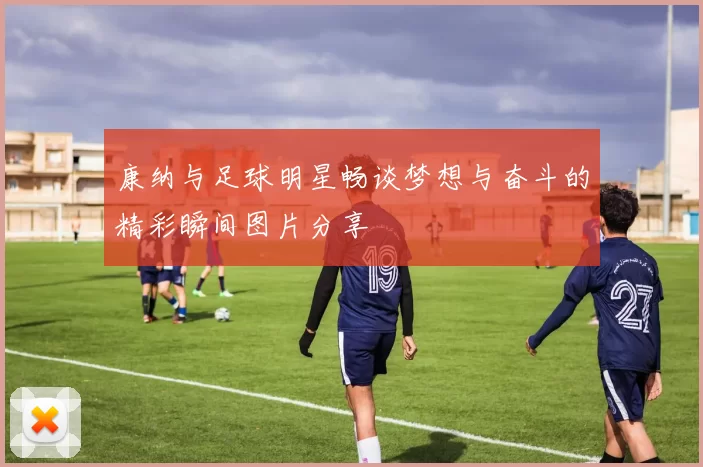 康纳与足球明星畅谈梦想与奋斗的精彩瞬间图片分享