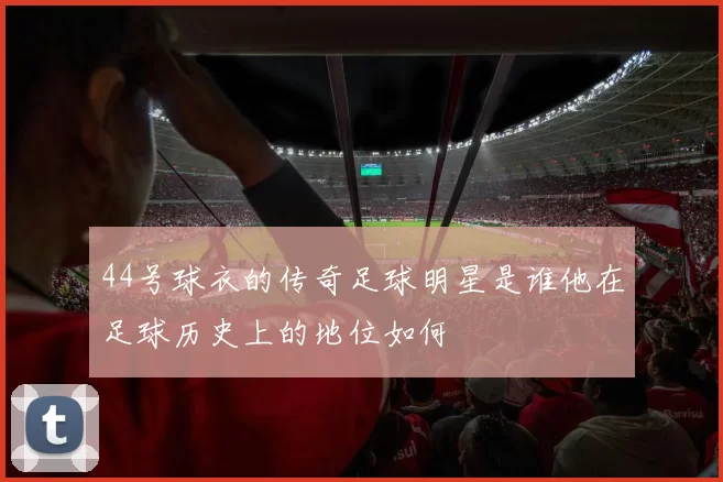 44号球衣的传奇足球明星是谁他在足球历史上的地位如何