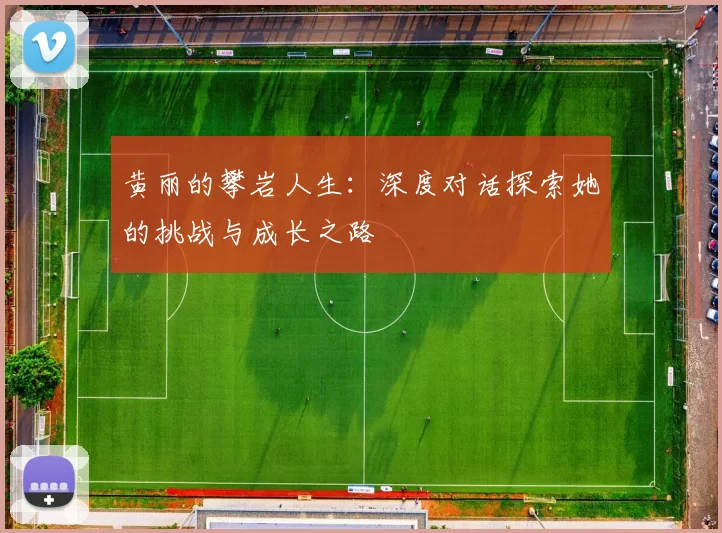 黄丽的攀岩人生：深度对话探索她的挑战与成长之路