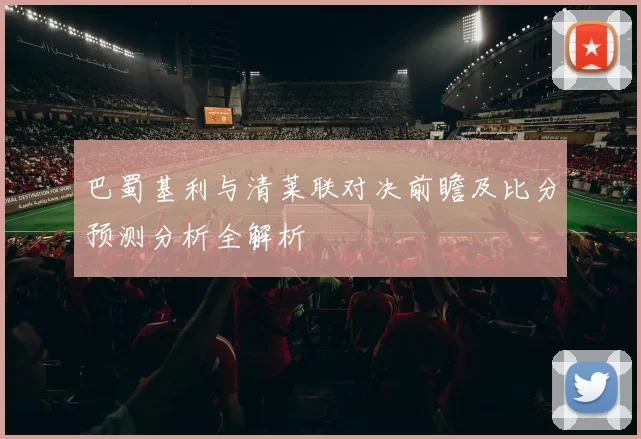 巴蜀基利与清莱联对决前瞻及比分预测分析全解析