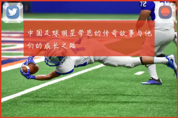 中国足球明星带恩的传奇故事与他们的成长之路