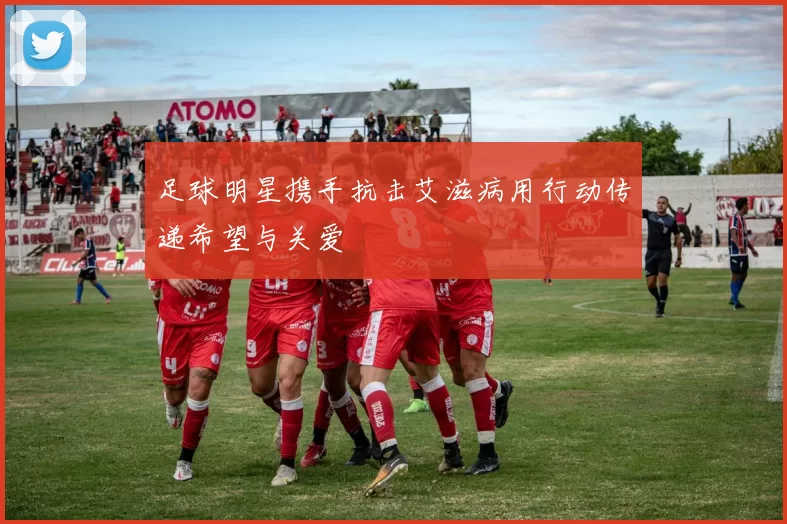 足球明星携手抗击艾滋病用行动传递希望与关爱