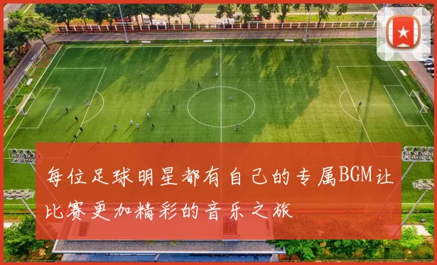 每位足球明星都有自己的专属BGM让比赛更加精彩的音乐之旅