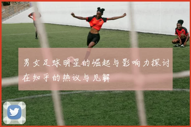 男女足球明星的崛起与影响力探讨在知乎的热议与见解