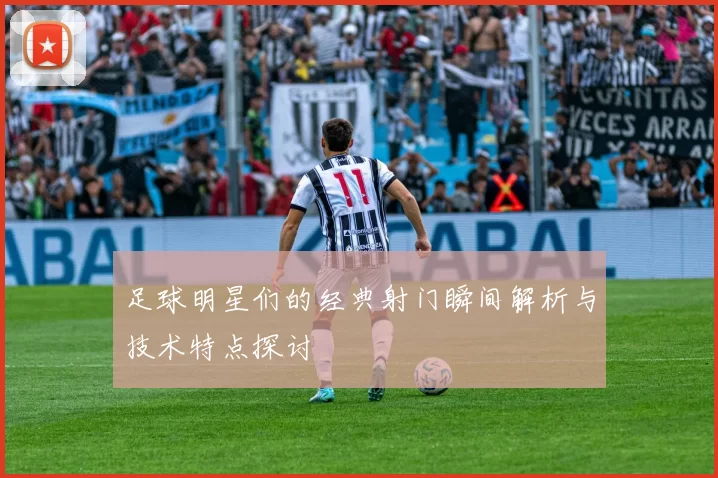 足球明星们的经典射门瞬间解析与技术特点探讨