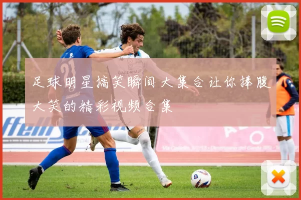 足球明星搞笑瞬间大集合让你捧腹大笑的精彩视频合集