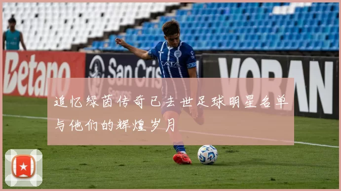 追忆绿茵传奇已去世足球明星名单与他们的辉煌岁月