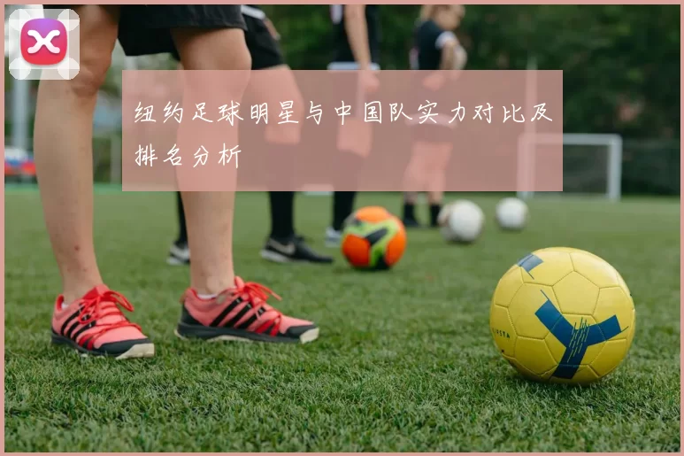 纽约足球明星与中国队实力对比及排名分析