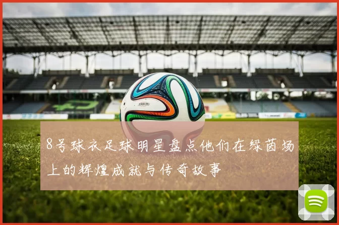 8号球衣足球明星盘点他们在绿茵场上的辉煌成就与传奇故事