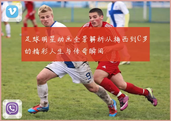 足球明星动画全景解析从梅西到C罗的精彩人生与传奇瞬间