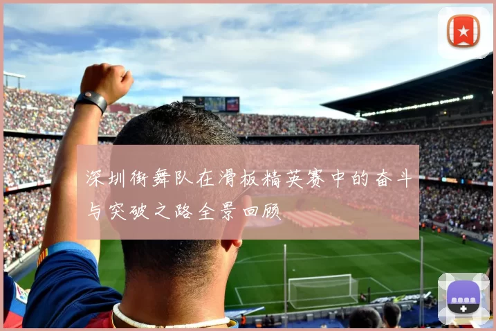 深圳街舞队在滑板精英赛中的奋斗与突破之路全景回顾
