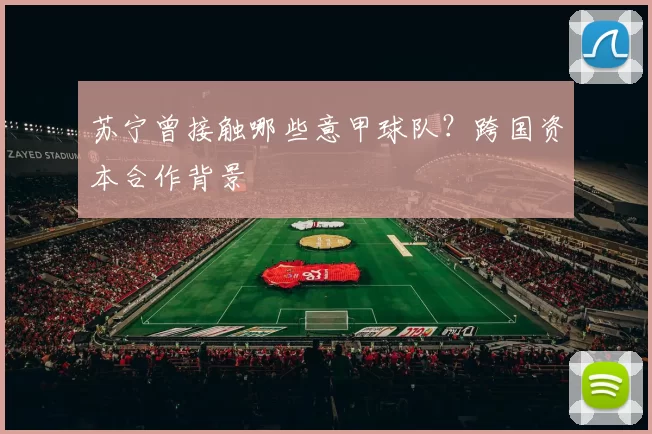 苏宁曾接触哪些意甲球队？跨国资本合作背景