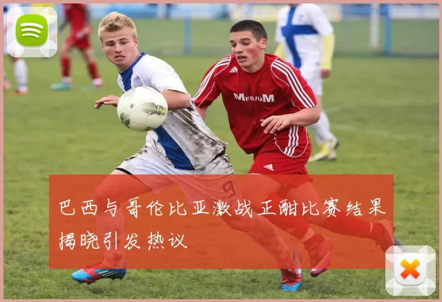 巴西与哥伦比亚激战正酣比赛结果揭晓引发热议