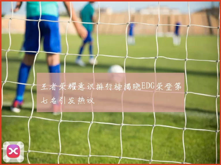王者荣耀意识排行榜揭晓EDG荣登第七名引发热议