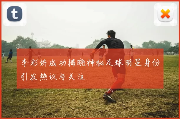 李彩娇成功揭晓神秘足球明星身份引发热议与关注