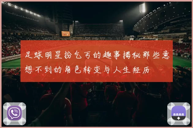 足球明星扮乞丐的趣事揭秘那些意想不到的角色转变与人生经历