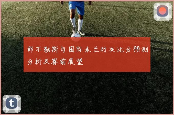 那不勒斯与国际米兰对决比分预测分析及赛前展望