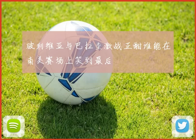 玻利维亚与巴拉圭激战正酣谁能在南美赛场上笑到最后