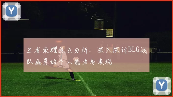 王者荣耀焦点分析：深入探讨BLG战队成员的个人能力与表现